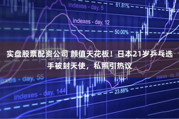 实盘股票配资公司 颜值天花板！日本21岁乒乓选手被封天使，私照引热议
