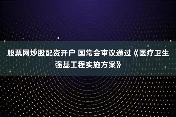 股票网炒股配资开户 国常会审议通过《医疗卫生强基工程实施方案》
