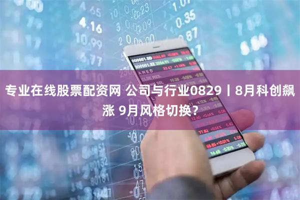 专业在线股票配资网 公司与行业0829丨8月科创飙涨 9月风格切换？