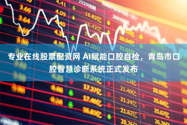 专业在线股票配资网 AI赋能口腔自检，青岛市口腔智慧诊断系统正式发布