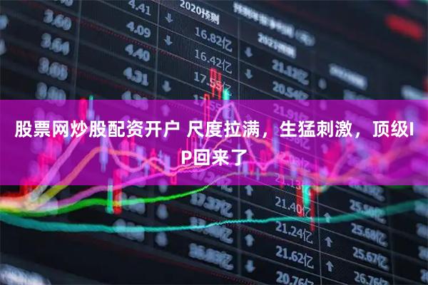 股票网炒股配资开户 尺度拉满，生猛刺激，顶级IP回来了