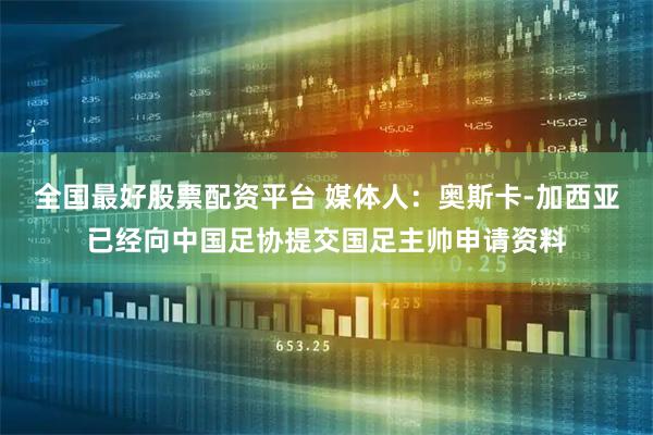 全国最好股票配资平台 媒体人：奥斯卡-加西亚已经向中国足协提交国足主帅申请资料