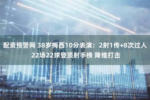 配资预警网 38岁梅西10分表演：2射1传+8次过人 22场22球登顶射手榜 降维打击