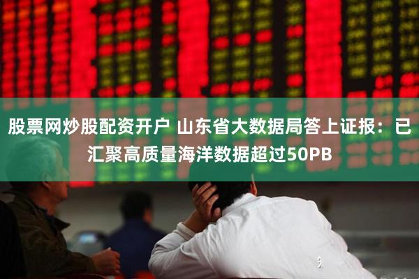 股票网炒股配资开户 山东省大数据局答上证报：已汇聚高质量海洋数据超过50PB