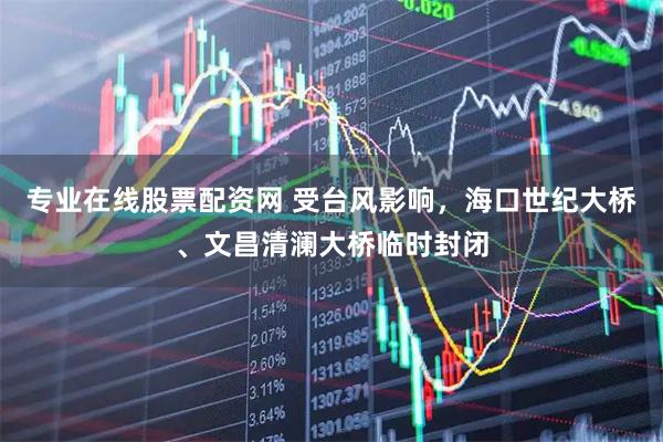 专业在线股票配资网 受台风影响，海口世纪大桥、文昌清澜大桥临时封闭