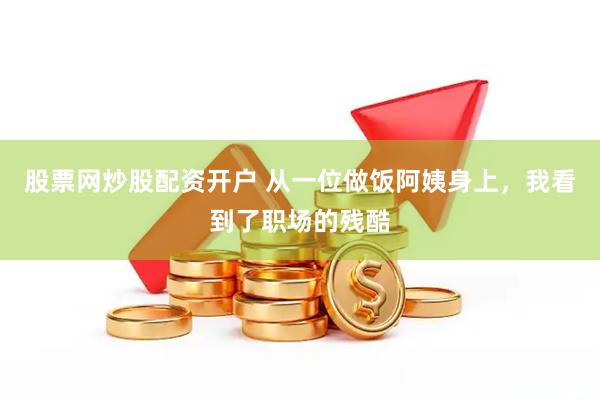 股票网炒股配资开户 从一位做饭阿姨身上，我看到了职场的残酷