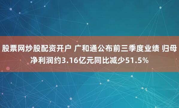 股票网炒股配资开户 广和通公布前三季度业绩 归母净利润约3.16亿元同比减少51.5%