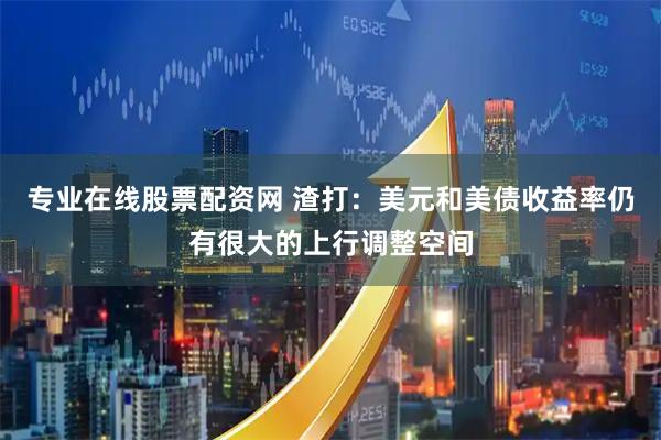 专业在线股票配资网 渣打：美元和美债收益率仍有很大的上行调整空间