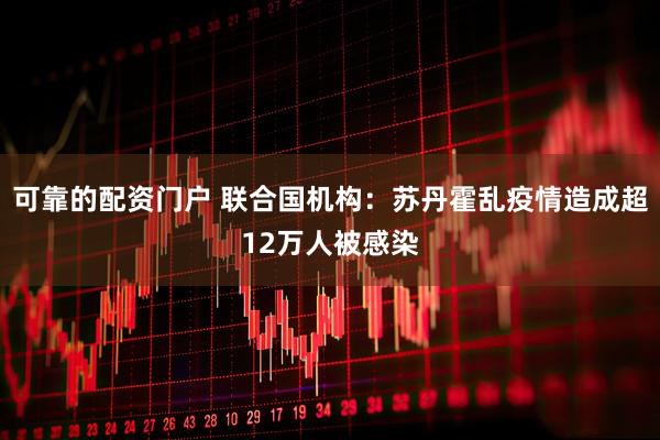 可靠的配资门户 联合国机构：苏丹霍乱疫情造成超12万人被感染