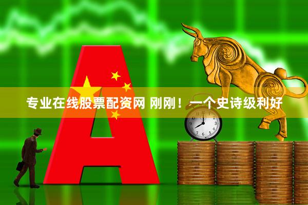 专业在线股票配资网 刚刚!一个史诗级利好