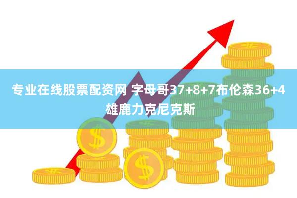 专业在线股票配资网 字母哥37+8+7布伦森36+4 雄鹿力克尼克斯