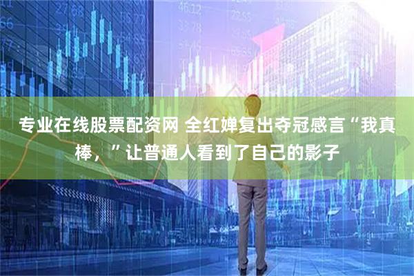 专业在线股票配资网 全红婵复出夺冠感言“我真棒,”让普通人看到了自己的影子