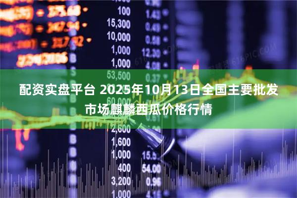 配资实盘平台 2025年10月13日全国主要批发市场麒麟西瓜价格行情