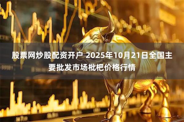股票网炒股配资开户 2025年10月21日全国主要批发市场枇杷价格行情