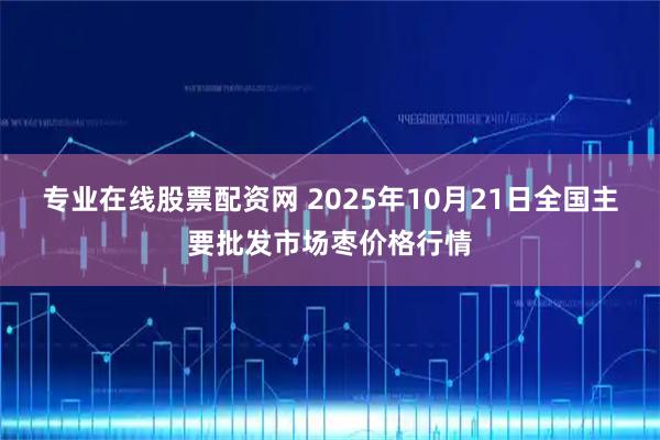 专业在线股票配资网 2025年10月21日全国主要批发市场枣价格行情