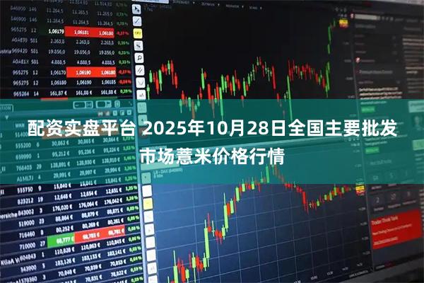 配资实盘平台 2025年10月28日全国主要批发市场薏米价格行情
