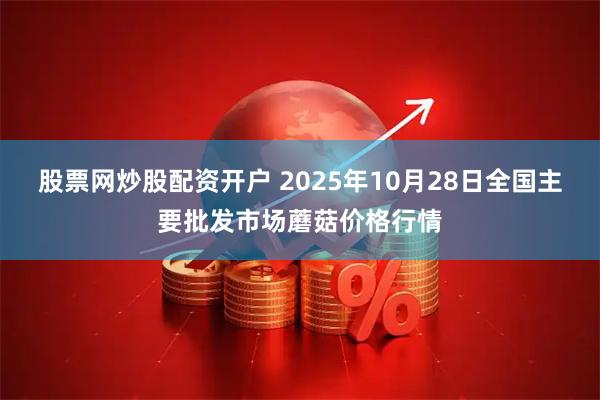 股票网炒股配资开户 2025年10月28日全国主要批发市场蘑菇价格行情