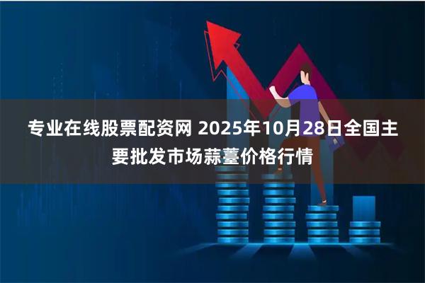 专业在线股票配资网 2025年10月28日全国主要批发市场蒜薹价格行情