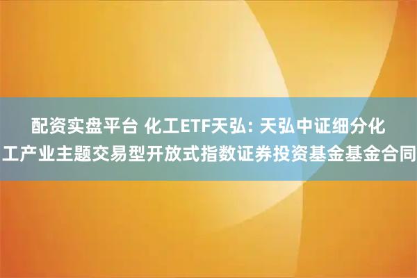 配资实盘平台 化工ETF天弘: 天弘中证细分化工产业主题交易型开放式指数证券投资基金基金合同