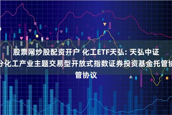 股票网炒股配资开户 化工ETF天弘: 天弘中证细分化工产业主题交易型开放式指数证券投资基金托管协议
