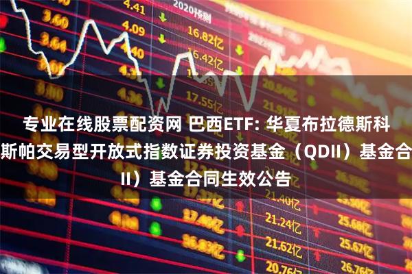 专业在线股票配资网 巴西ETF: 华夏布拉德斯科巴西伊博维斯帕交易型开放式指数证券投资基金（QDII）基金合同生效公告
