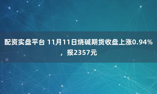 配资实盘平台 11月11日烧碱期货收盘上涨0.94%，报2357元