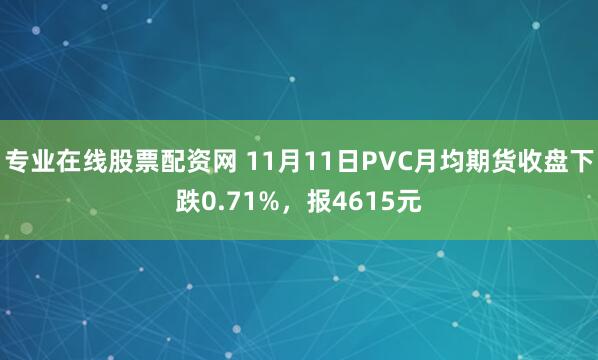 专业在线股票配资网 11月11日PVC月均期货收盘下跌0.71%，报4615元