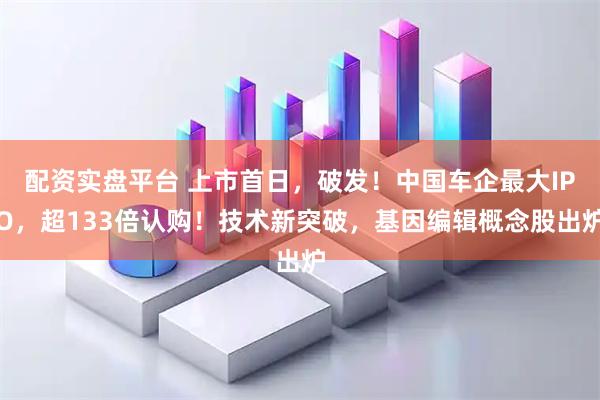 配资实盘平台 上市首日,破发!中国车企最大IPO,超133倍认购!技术新突破,基因编辑概念股出炉