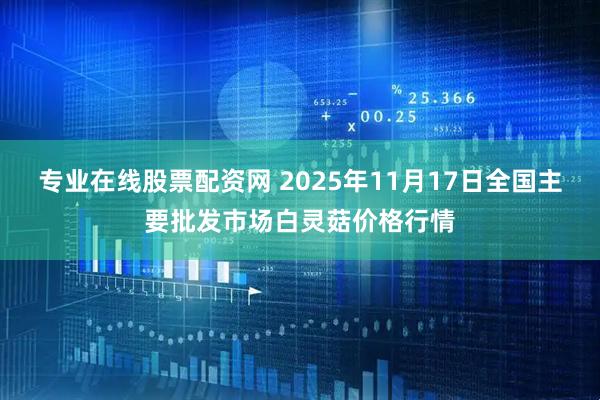 专业在线股票配资网 2025年11月17日全国主要批发市场白灵菇价格行情