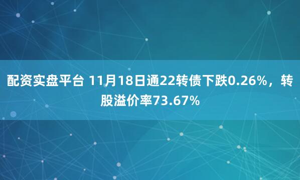 配资实盘平台 11月18日通22转债下跌0.26%,转股溢价率73.67%