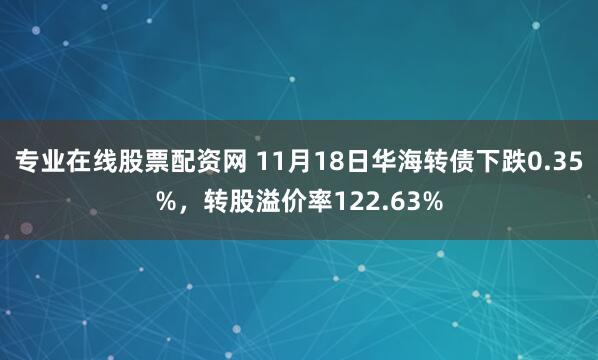 专业在线股票配资网 11月18日华海转债下跌0.35%，转股溢价率122.63%