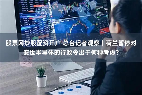 股票网炒股配资开户 总台记者观察丨荷兰暂停对安世半导体的行政令出于何种考虑？
