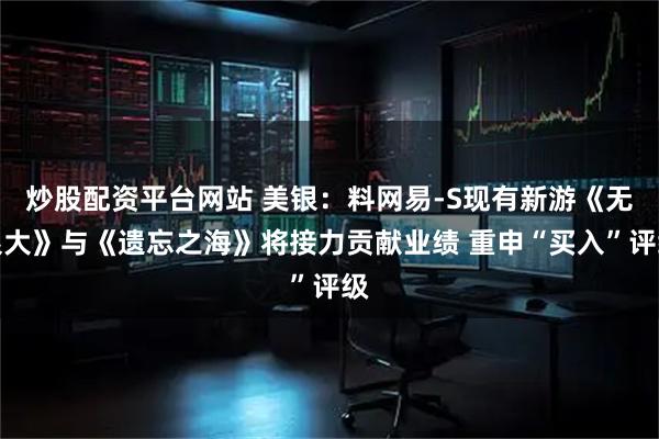 炒股配资平台网站 美银：料网易-S现有新游《无限大》与《遗忘之海》将接力贡献业绩 重申“买入”评级