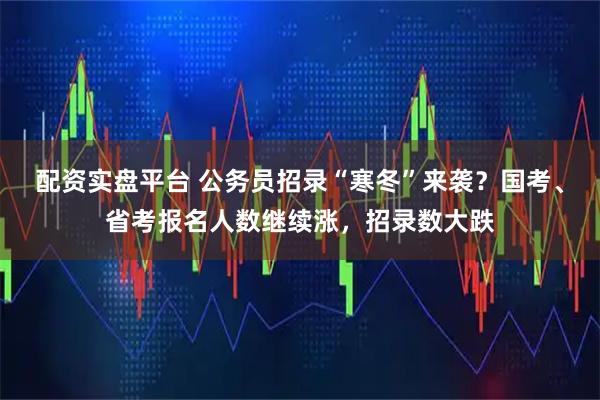 配资实盘平台 公务员招录“寒冬”来袭？国考、省考报名人数继续涨，招录数大跌
