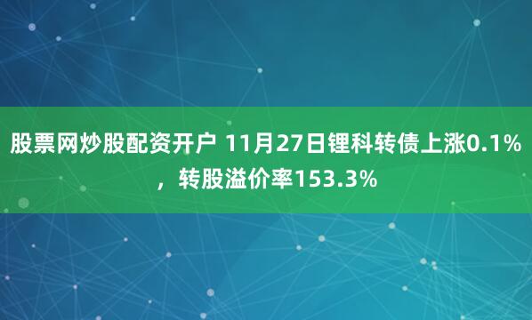 股票网炒股配资开户 11月27日锂科转债上涨0.1%，转股溢价率153.3%