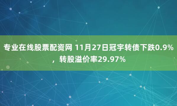 专业在线股票配资网 11月27日冠宇转债下跌0.9%,转股溢价率29.97%