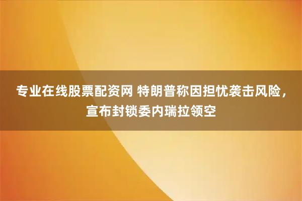 专业在线股票配资网 特朗普称因担忧袭击风险,宣布封锁委内瑞拉领空