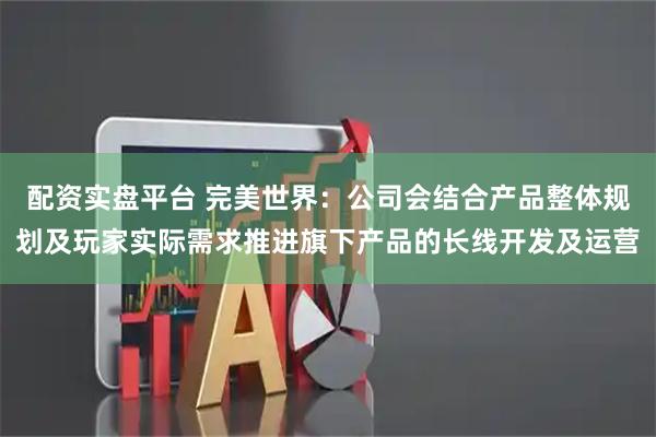 配资实盘平台 完美世界：公司会结合产品整体规划及玩家实际需求推进旗下产品的长线开发及运营