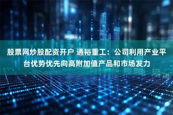 股票网炒股配资开户 通裕重工:公司利用产业平台优势优先向高附加值产品和市场发力