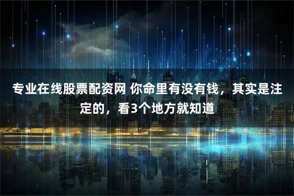 专业在线股票配资网 你命里有没有钱,其实是注定的,看3个地方就知道