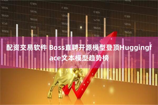 配资交易软件 Boss直聘开源模型登顶Huggingface文本模型趋势榜