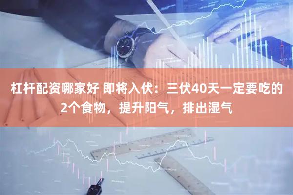 杠杆配资哪家好 即将入伏：三伏40天一定要吃的2个食物，提升阳气，排出湿气