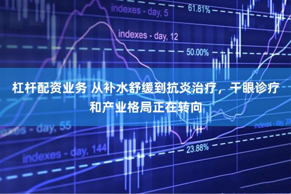 杠杆配资业务 从补水舒缓到抗炎治疗，干眼诊疗和产业格局正在转向