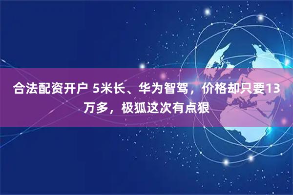 合法配资开户 5米长、华为智驾，价格却只要13万多，极狐这次有点狠
