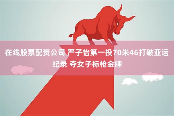 在线股票配资公司 严子怡第一投70米46打破亚运纪录 夺女子标枪金牌