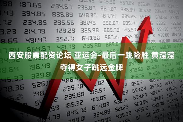 西安股票配资论坛 亚运会-最后一跳险胜 黄滢滢夺得女子跳远金牌