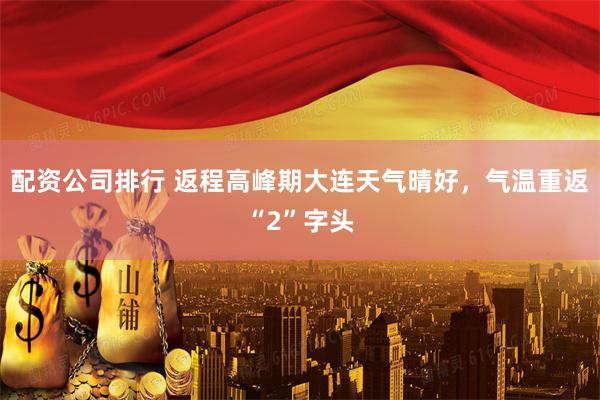 配资公司排行 返程高峰期大连天气晴好，气温重返“2”字头