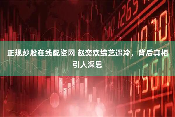 正规炒股在线配资网 赵奕欢综艺遇冷，背后真相引人深思