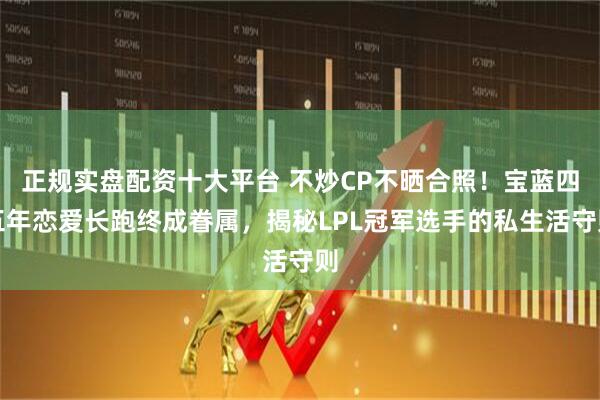 正规实盘配资十大平台 不炒CP不晒合照！宝蓝四五年恋爱长跑终成眷属，揭秘LPL冠军选手的私生活守则